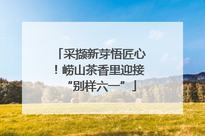 采撷新芽悟匠心！崂山茶香里迎接“别样六一”