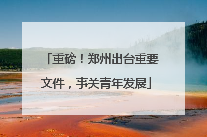 重磅！郑州出台重要文件，事关青年发展