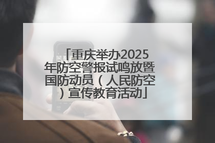 重庆举办2025年防空警报试鸣放暨国防动员（人民防空）宣传教育活动
