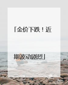 金价下跌！近期波动剧烈