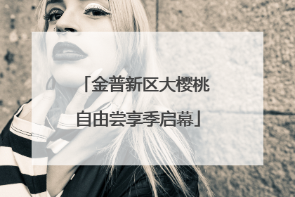 金普新区大樱桃自由尝享季启幕