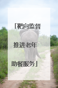 靶向监督 推进老年助餐服务