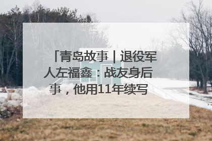 青岛故事｜退役军人左福鑫：战友身后事，他用11年续写 “兄弟情”