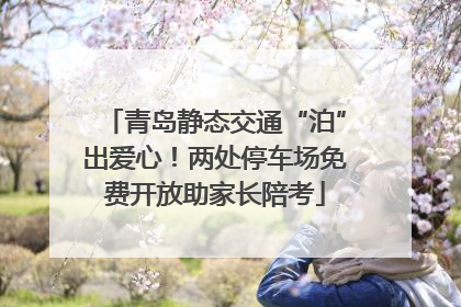 青岛静态交通“泊”出爱心！两处停车场免费开放助家长陪考