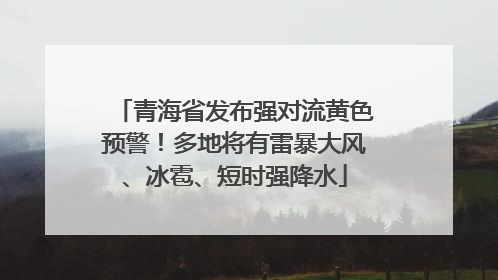 青海省发布强对流黄色预警！多地将有雷暴大风、冰雹、短时强降水