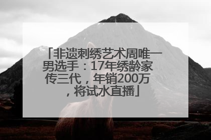 非遗刺绣艺术周唯一男选手：17年绣龄家传三代，年销200万，将试水直播