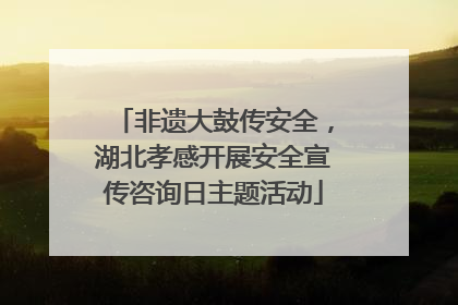 非遗大鼓传安全，湖北孝感开展安全宣传咨询日主题活动