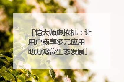 铠大师虚拟机：让用户畅享多元应用 助力鸿蒙生态发展