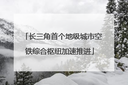 长三角首个地级城市空铁综合枢纽加速推进