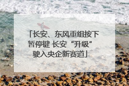 长安、东风重组按下暂停键 长安“升级”驶入央企新赛道