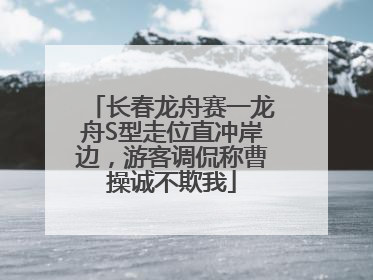 长春龙舟赛一龙舟S型走位直冲岸边，游客调侃称曹操诚不欺我