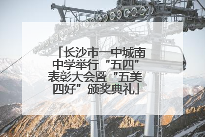长沙市一中城南中学举行“五四”表彰大会暨“五美四好”颁奖典礼