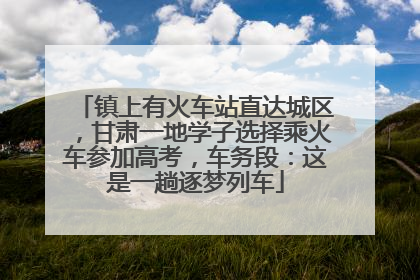镇上有火车站直达城区，甘肃一地学子选择乘火车参加高考，车务段：这是一趟逐梦列车