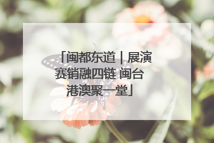 闽都东道｜展演赛销融四链 闽台港澳聚一堂
