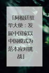 阿根廷驻华大使：发展中国家以中国模式为范本应对挑战
