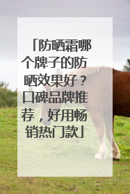 防晒霜哪个牌子的防晒效果好？口碑品牌推荐，好用畅销热门款