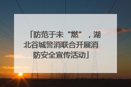 防范于未“燃”，湖北谷城警消联合开展消防安全宣传活动