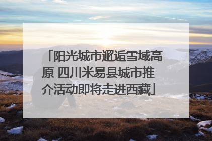 阳光城市邂逅雪域高原 四川米易县城市推介活动即将走进西藏