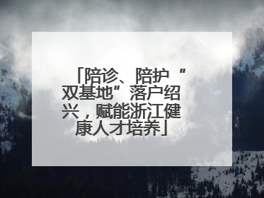 陪诊、陪护“双基地”落户绍兴，赋能浙江健康人才培养