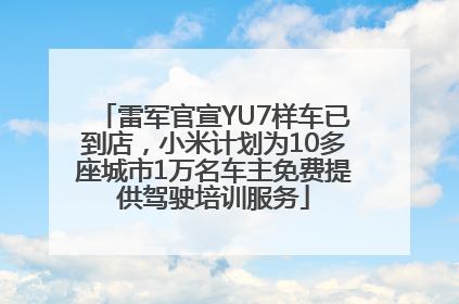 雷军官宣YU7样车已到店，小米计划为10多座城市1万名车主免费提供驾驶培训服务