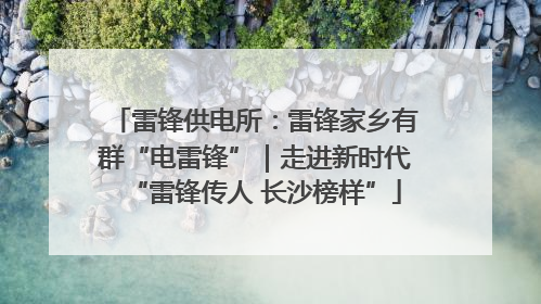 雷锋供电所：雷锋家乡有群“电雷锋”｜走进新时代“雷锋传人 长沙榜样”