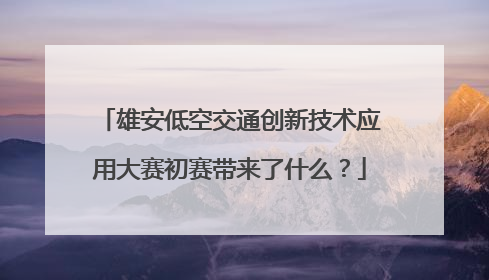 雄安低空交通创新技术应用大赛初赛带来了什么？
