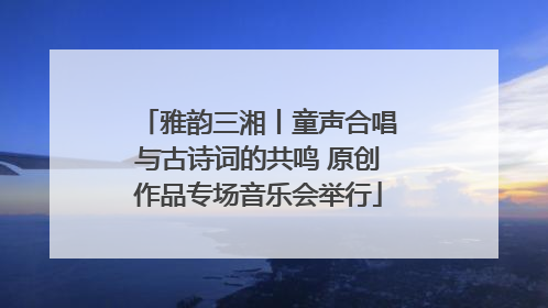 雅韵三湘丨童声合唱与古诗词的共鸣 原创作品专场音乐会举行