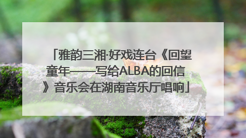 雅韵三湘·好戏连台《回望童年——写给ALBA的回信》音乐会在湖南音乐厅唱响