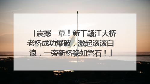 震撼一幕！新干赣江大桥老桥成功爆破，激起滚滚白浪，一旁新桥稳如磐石！