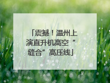 震撼！温州上演直升机高空“缝合”高压线