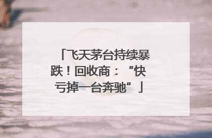 飞天茅台持续暴跌！回收商：“快亏掉一台奔驰”