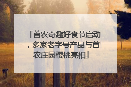 首农奇趣好食节启动，多家老字号产品与首农庄园樱桃亮相