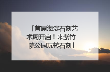 首届海淀石刻艺术周开启！来紫竹院公园玩转石刻