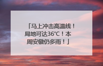马上冲击高温线！局地可达36℃！本周安徽仍多雨！