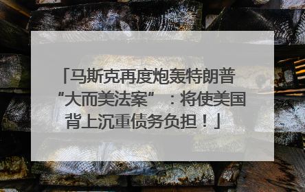 马斯克再度炮轰特朗普 “大而美法案”：将使美国背上沉重债务负担！