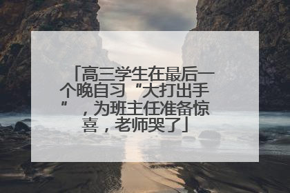 高三学生在最后一个晚自习“大打出手”，为班主任准备惊喜，老师哭了