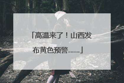 高温来了！山西发布黄色预警……