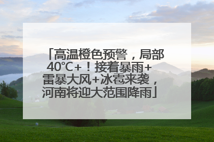 高温橙色预警，局部40℃+！接着暴雨+雷暴大风+冰雹来袭，河南将迎大范围降雨