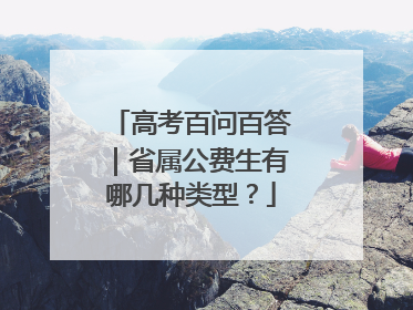 高考百问百答｜省属公费生有哪几种类型？