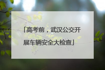 高考前，武汉公交开展车辆安全大检查