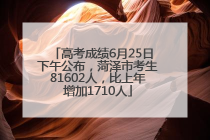 高考成绩6月25日下午公布，菏泽市考生81602人，比上年增加1710人