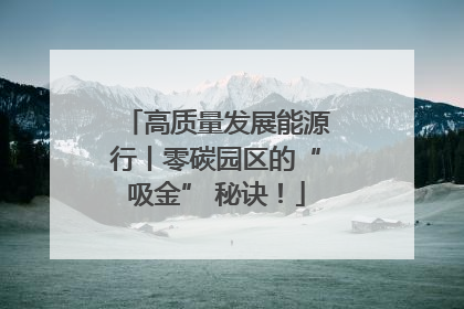 高质量发展能源行丨零碳园区的“吸金” 秘诀！