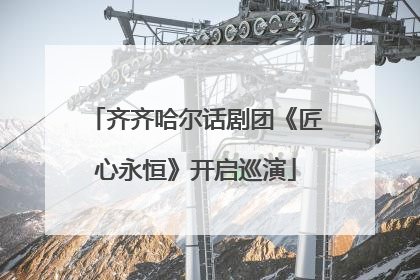 齐齐哈尔话剧团《匠心永恒》开启巡演
