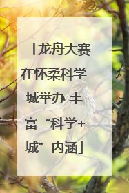 龙舟大赛在怀柔科学城举办 丰富“科学+城”内涵