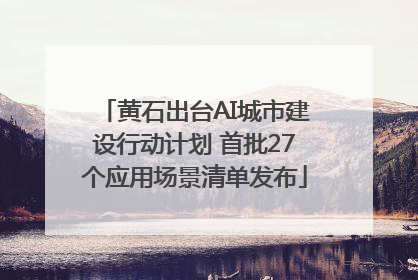 黄石出台AI城市建设行动计划 首批27个应用场景清单发布