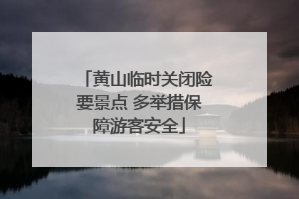 黄山临时关闭险要景点 多举措保障游客安全
