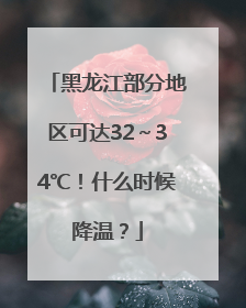 黑龙江部分地区可达32～34℃！什么时候降温？