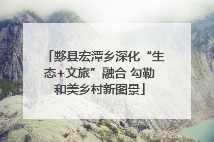 黟县宏潭乡深化“生态+文旅”融合 勾勒和美乡村新图景