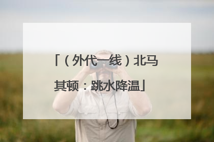 （外代一线）北马其顿：跳水降温