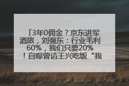 3年0佣金？京东进军酒旅，刘强东：行业毛利60%，我们只要20%！自曝曾请王兴吃饭“我要做外卖了”